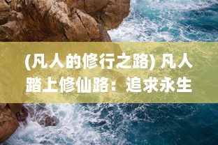 (凡人的修行之路) 凡人踏上修仙路：追求永生的艰难挣扎与非凡境界的心灵历练